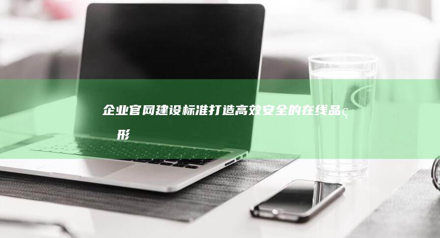 企业官网建设标准：打造高效、安全的在线品牌形象